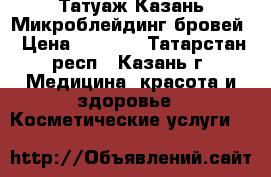 Татуаж Казань Микроблейдинг бровей › Цена ­ 3 000 - Татарстан респ., Казань г. Медицина, красота и здоровье » Косметические услуги   